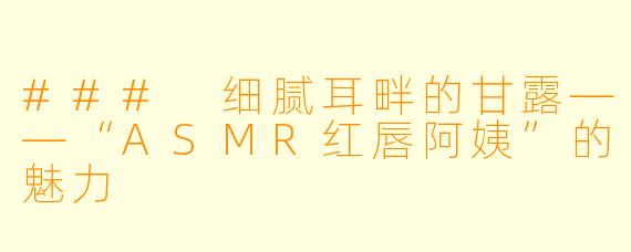 ### 细腻耳畔的甘露——“ASMR红唇阿姨”的魅力