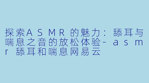 探索ASMR的魅力:舔耳与喘息之音的放松体验