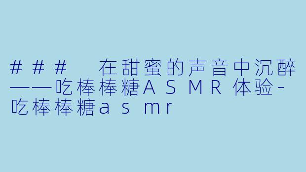 ### 在甜蜜的声音中沉醉——吃棒棒糖ASMR体验-吃棒棒糖asmr
