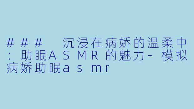 ### 沉浸在病娇的温柔中：助眠ASMR的魅力-模拟病娇助眠asmr