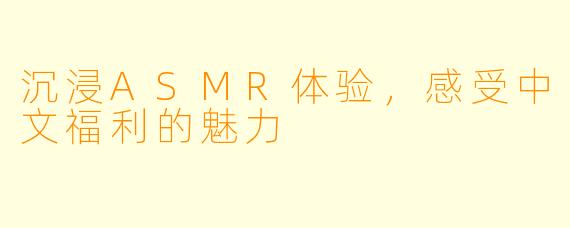 沉浸ASMR体验，感受中文福利的魅力