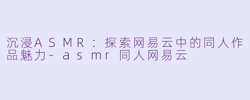 沉浸ASMR：探索网易云中的同人作品魅力-asmr同人网易云