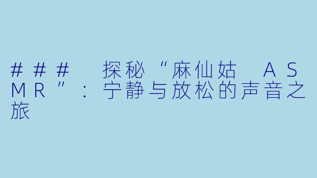 ### 探秘“麻仙姑 ASMR”：宁静与放松的声音之旅