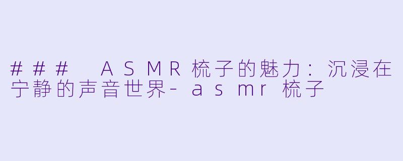 ### ASMR梳子的魅力：沉浸在宁静的声音世界-asmr梳子