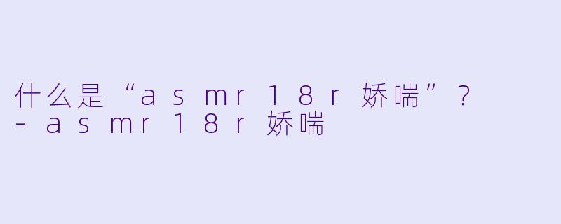 什么是“asmr18r娇喘”?