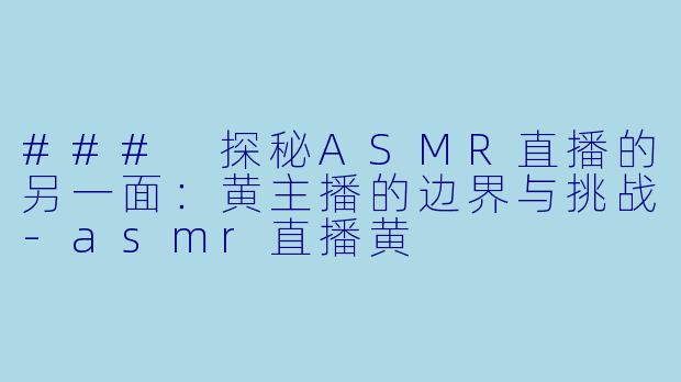 ### 探秘ASMR直播的另一面：黄主播的边界与挑战