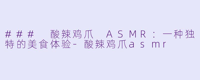 ### 酸辣鸡爪 ASMR：一种独特的美食体验-酸辣鸡爪asmr