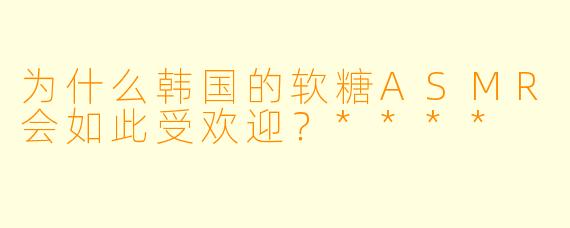 为什么韩国的软糖ASMR会如此受欢迎?****