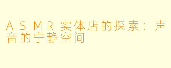 ASMR实体店的探索：声音的宁静空间