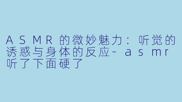 ASMR的微妙魅力:听觉的诱惑与身体的反应