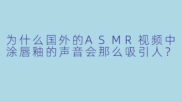 为什么国外的ASMR视频中涂唇釉的声音会那么吸引人?