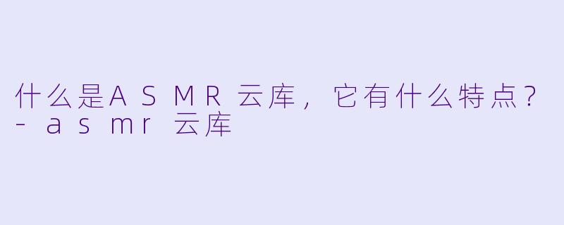什么是ASMR云库,它有什么特点?
