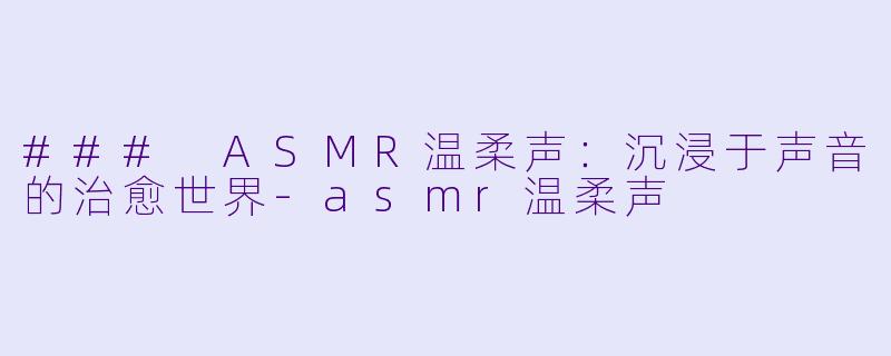 ### ASMR温柔声：沉浸于声音的治愈世界-asmr温柔声
