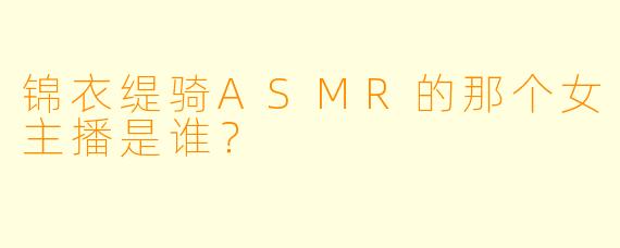 锦衣缇骑ASMR的那个女主播是谁？