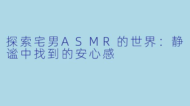 探索宅男ASMR的世界：静谧中找到的安心感