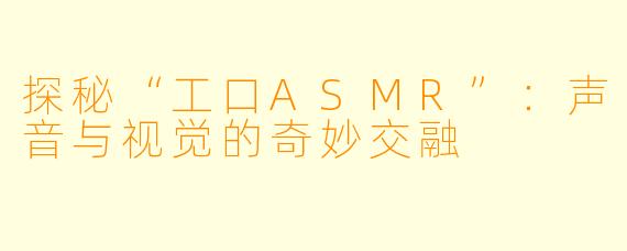 探秘“工口ASMR”：声音与视觉的奇妙交融