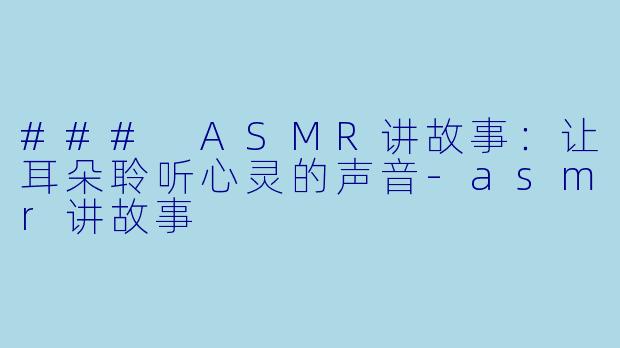 ### ASMR讲故事:让耳朵聆听心灵的声音