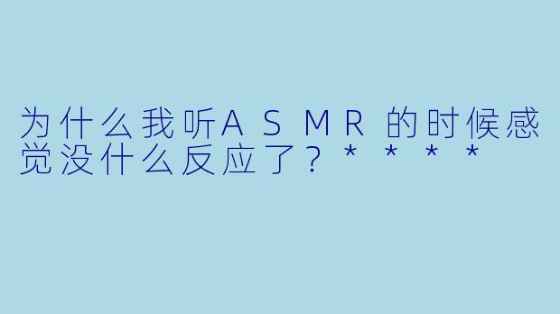 为什么我听ASMR的时候感觉没什么反应了?****