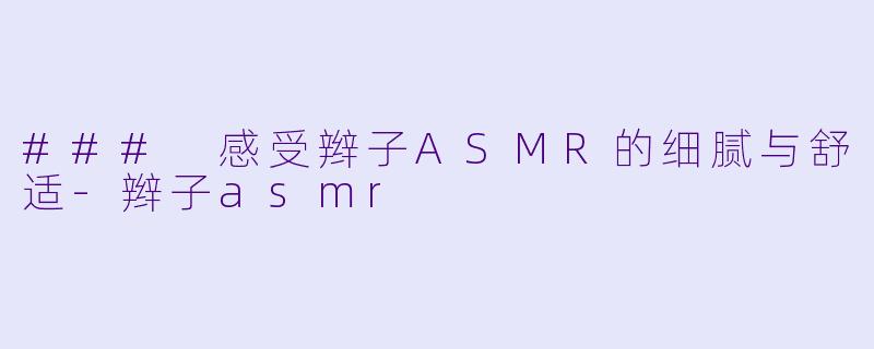 ### 感受辫子ASMR的细腻与舒适-辫子asmr