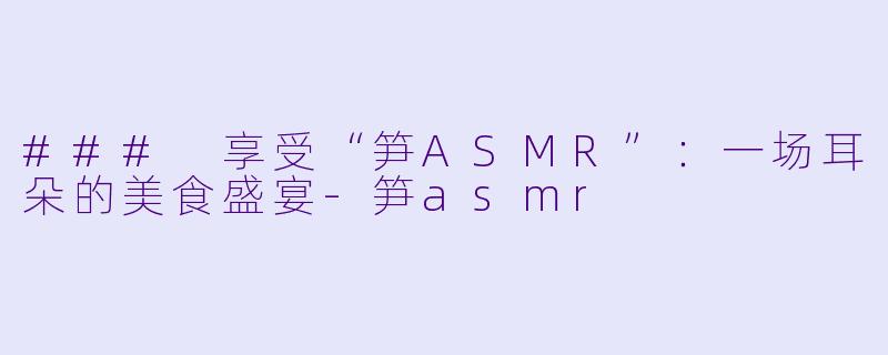 ### 享受“笋ASMR”:一场耳朵的美食盛宴