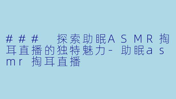 ### 探索助眠ASMR掏耳直播的独特魅力-助眠asmr掏耳直播