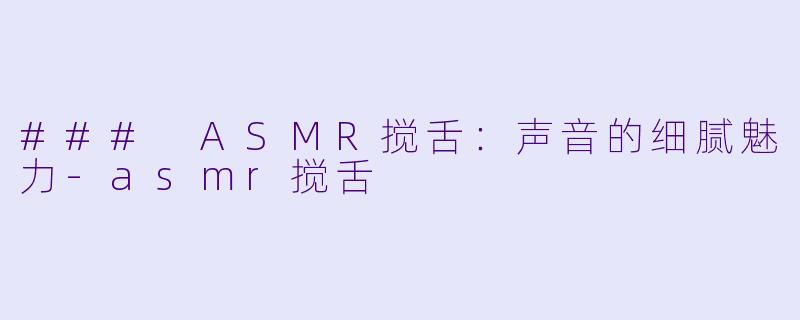 ### ASMR搅舌：声音的细腻魅力-asmr搅舌