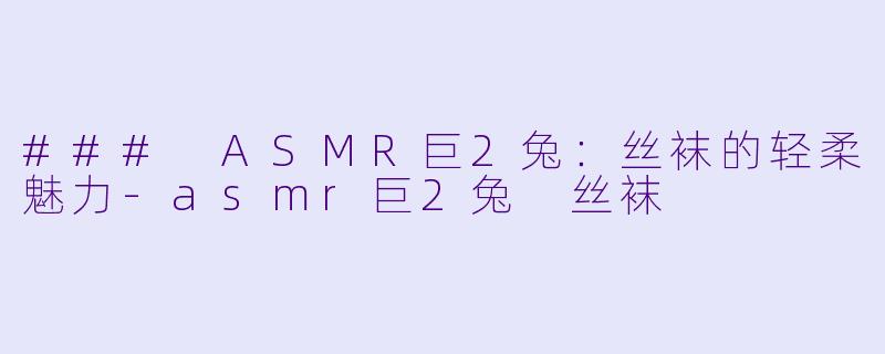 ### ASMR巨2兔：丝袜的轻柔魅力-asmr巨2兔 丝袜