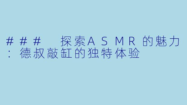 ### 探索ASMR的魅力：德叔敲缸的独特体验