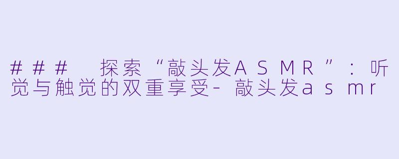 ### 探索“敲头发ASMR”：听觉与触觉的双重享受-敲头发asmr