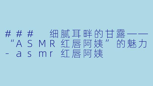 ### 细腻耳畔的甘露——“ASMR红唇阿姨”的魅力