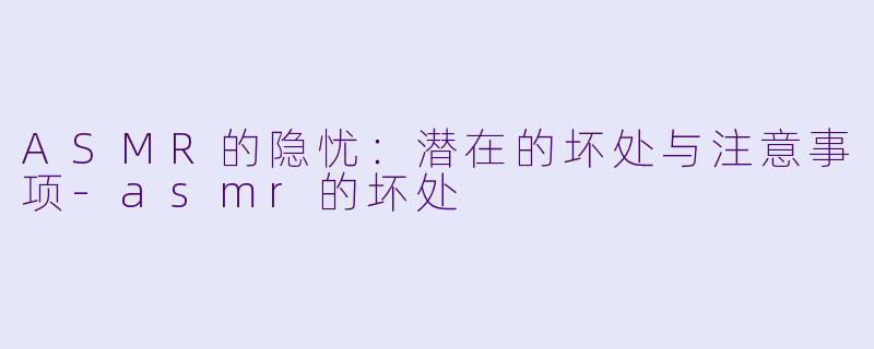 ASMR的隐忧：潜在的坏处与注意事项-asmr的坏处