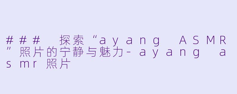 ### 探索“ayang ASMR”照片的宁静与魅力-ayang asmr照片