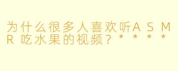 为什么很多人喜欢听ASMR吃水果的视频?****