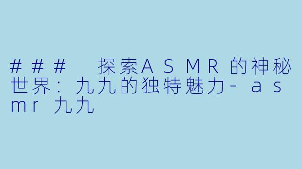 ### 探索ASMR的神秘世界：九九的独特魅力-asmr九九