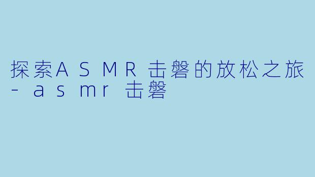探索ASMR击磐的放松之旅-asmr击磐