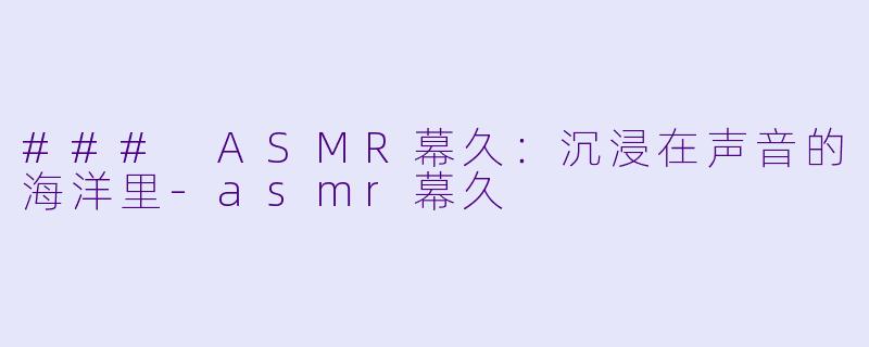 ### ASMR幕久：沉浸在声音的海洋里-asmr幕久