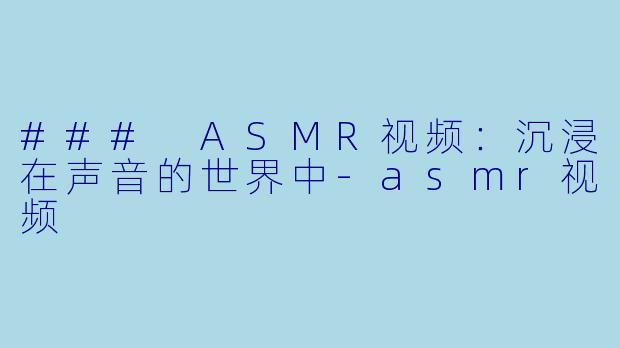 ### ASMR视频：沉浸在声音的世界中-asmr视频