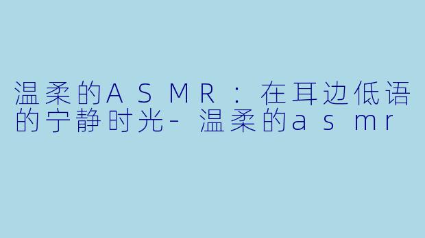 温柔的ASMR:在耳边低语的宁静时光