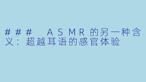 ### ASMR的另一种含义：超越耳语的感官体验