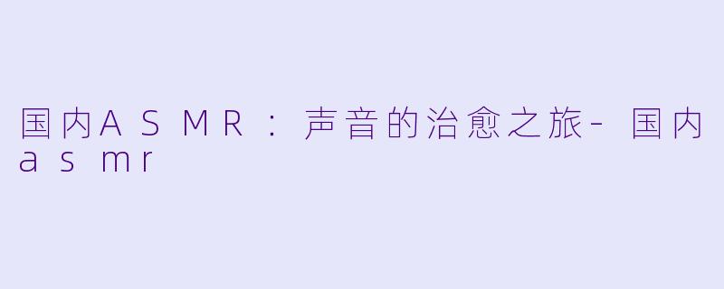国内ASMR：声音的治愈之旅-国内asmr