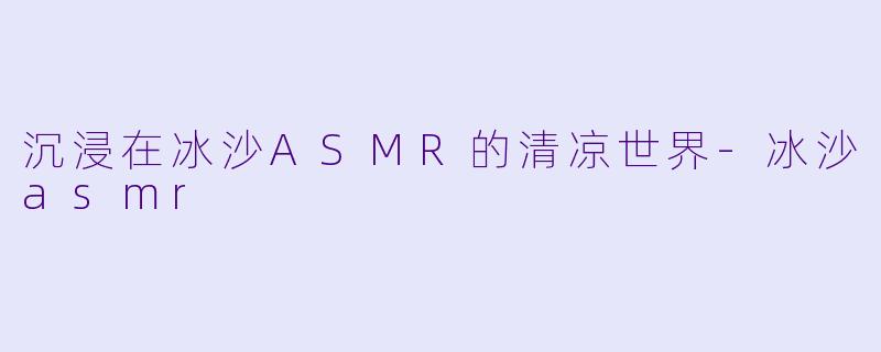 沉浸在冰沙ASMR的清凉世界