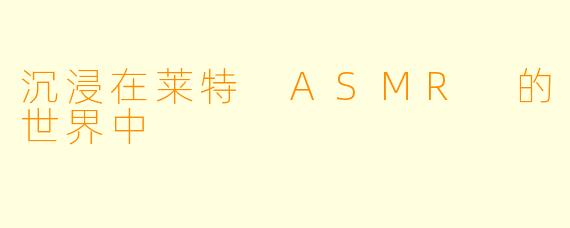 沉浸在莱特 ASMR 的世界中