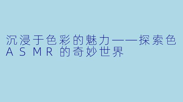 沉浸于色彩的魅力——探索色ASMR的奇妙世界