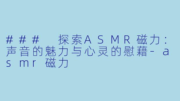 ### 探索ASMR磁力：声音的魅力与心灵的慰藉-asmr磁力