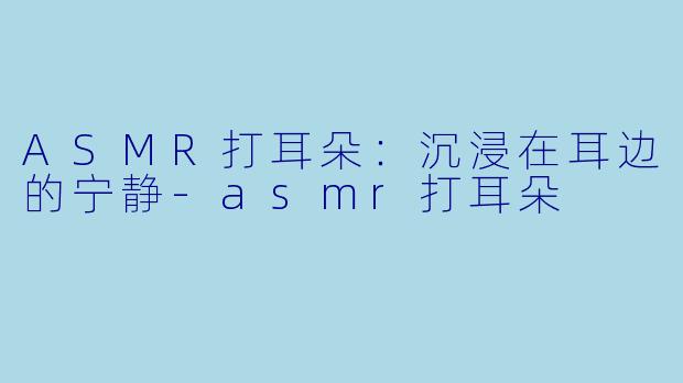 ASMR打耳朵：沉浸在耳边的宁静-asmr打耳朵