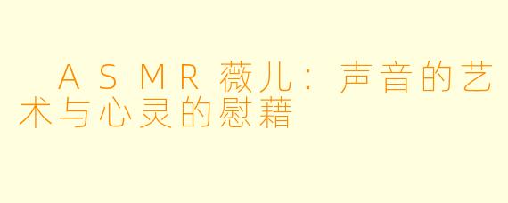  ASMR薇儿：声音的艺术与心灵的慰藉