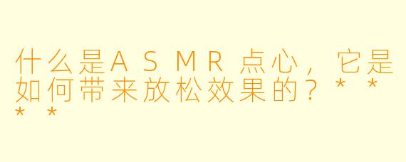 什么是ASMR点心,它是如何带来放松效果的?****