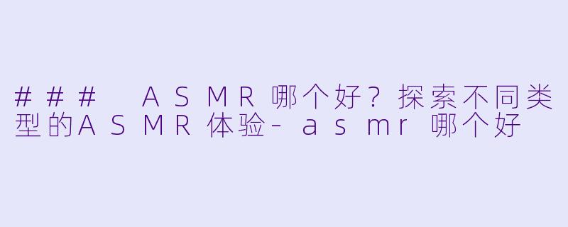 ### ASMR哪个好？探索不同类型的ASMR体验
