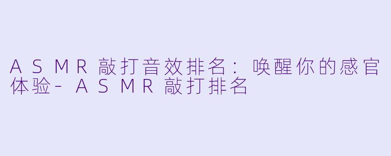 ASMR敲打音效排名：唤醒你的感官体验-ASMR敲打排名