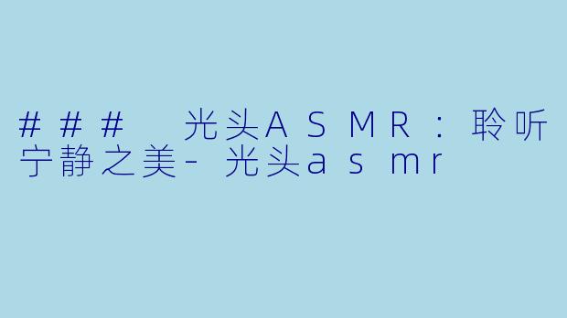 ### 光头ASMR：聆听宁静之美-光头asmr